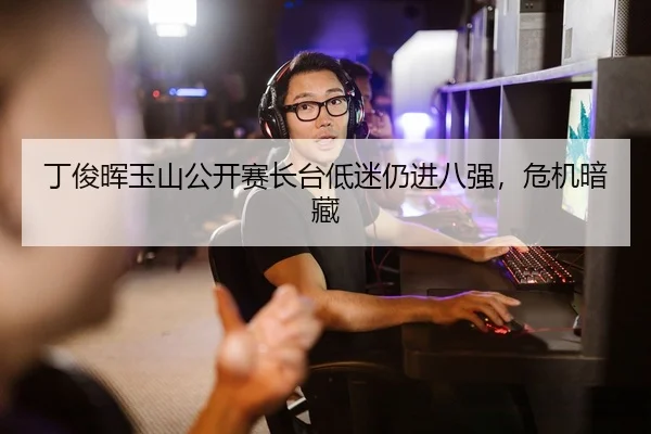 丁俊晖玉山公开赛长台低迷仍进八强，危机暗藏